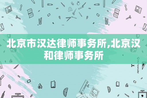 北京市漢達(dá)律師事務(wù)所,北京漢和律師事務(wù)所