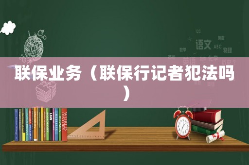 聯(lián)保業(yè)務(wù)（聯(lián)保行記者犯法嗎）