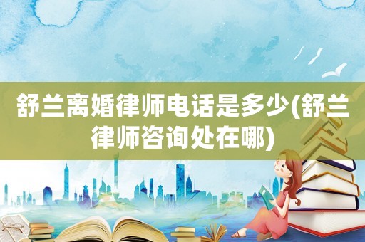 舒蘭離婚律師電話是多少(舒蘭律師咨詢處在哪)