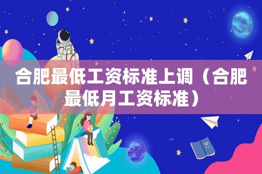 合肥最低工資標(biāo)準(zhǔn)上調(diào)（合肥最低月工資標(biāo)準(zhǔn)）