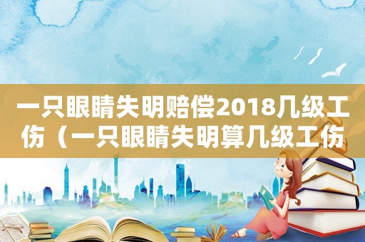 一只眼睛失明賠償2018幾級工傷（一只眼睛失明算幾級工傷傷殘）