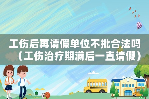 工傷后再請假單位不批合法嗎（工傷治療期滿后一直請假）