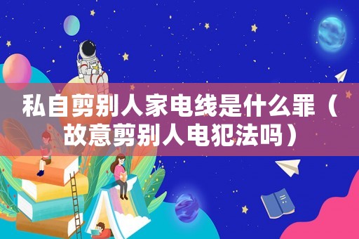 私自剪別人家電線是什么罪（故意剪別人電犯法嗎）