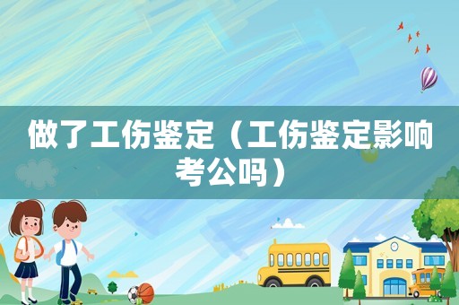 做了工傷鑒定（工傷鑒定影響考公嗎）
