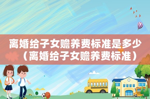 離婚給子女贍養費標準是多少（離婚給子女贍養費標準）