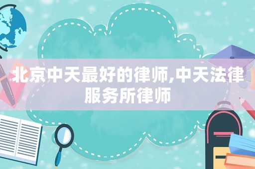 北京中天最好的律師,中天法律服務(wù)所律師