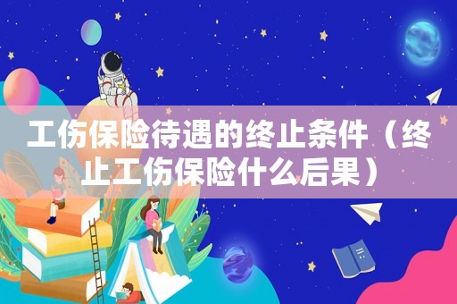 工傷保險待遇的終止條件（終止工傷保險什么后果）