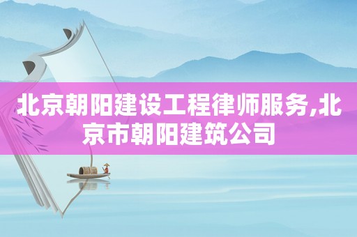 北京朝陽建設工程律師服務,北京市朝陽建筑公司