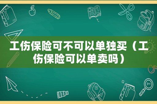 工傷保險(xiǎn)可不可以單獨(dú)買（工傷保險(xiǎn)可以單賣嗎）