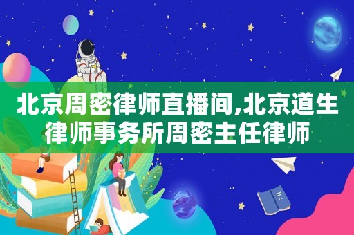 北京周密律師直播間,北京道生律師事務所周密主任律師
