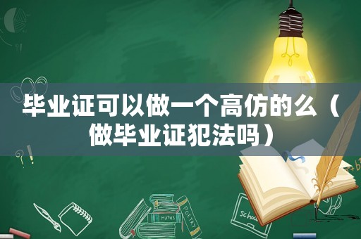 畢業證可以做一個高仿的么（做畢業證犯法嗎）