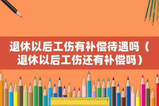 退休以后工傷有補(bǔ)償待遇嗎（退休以后工傷還有補(bǔ)償嗎）