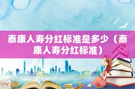 泰康人壽分紅標(biāo)準(zhǔn)是多少（泰康人壽分紅標(biāo)準(zhǔn)）