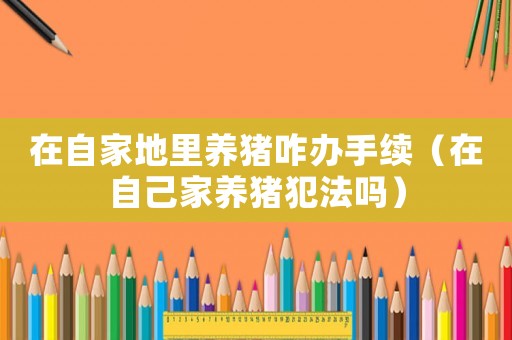 在自家地里養豬咋辦手續（在自己家養豬犯法嗎）