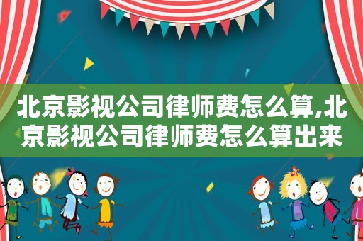 北京影視公司律師費(fèi)怎么算,北京影視公司律師費(fèi)怎么算出來的
