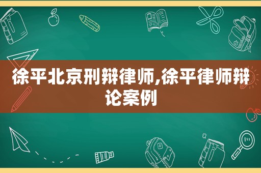 徐平北京刑辯律師,徐平律師辯論案例