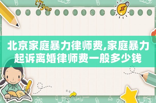 北京家庭暴力律師費(fèi),家庭暴力起訴離婚律師費(fèi)一般多少錢
