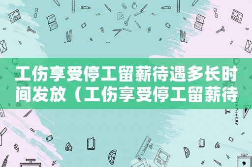 工傷享受停工留薪待遇多長時間發放（工傷享受停工留薪待遇多長時間）