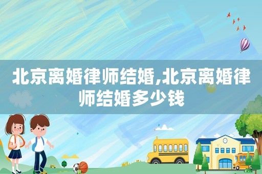北京離婚律師結婚,北京離婚律師結婚多少錢