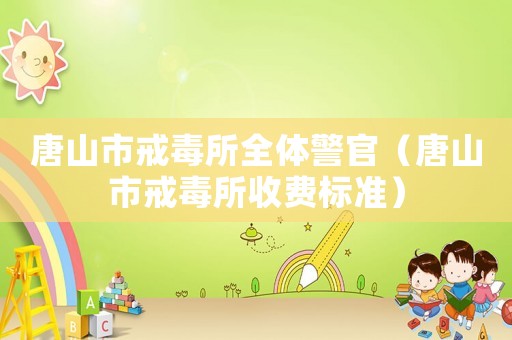唐山市戒毒所全體警官（唐山市戒毒所收費(fèi)標(biāo)準(zhǔn)）