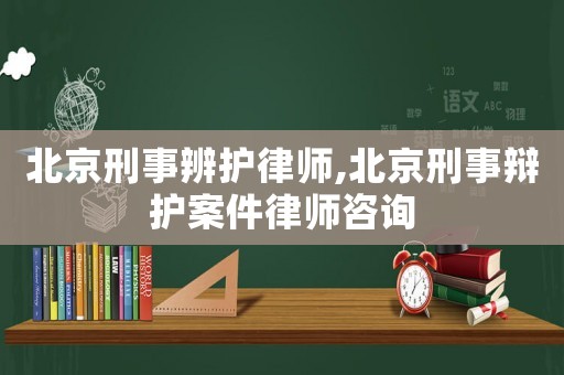 北京刑事辨護律師,北京刑事辯護案件律師咨詢