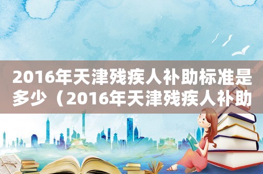 2016年天津殘疾人補助標準是多少（2016年天津殘疾人補助標準）