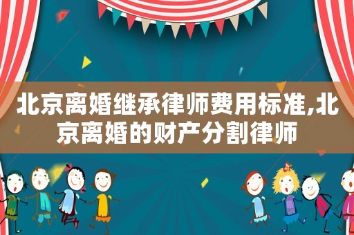 北京離婚繼承律師費用標準,北京離婚的財產分割律師