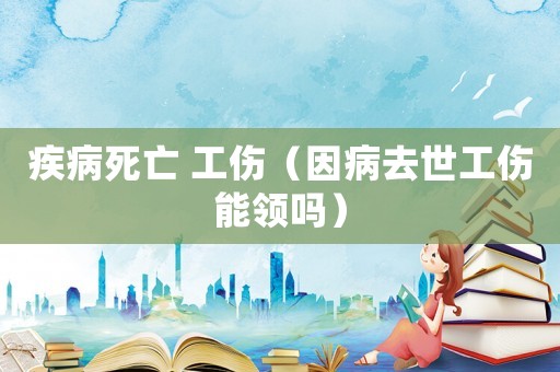 疾病死亡 工傷（因病去世工傷能領嗎）