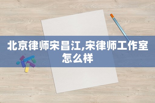 北京律師宋昌江,宋律師工作室怎么樣