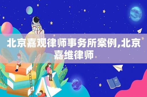 北京嘉觀律師事務所案例,北京嘉維律師