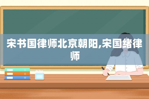 宋書國律師北京朝陽,宋國緒律師