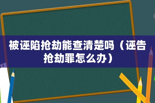 被誣陷搶劫能查清楚嗎（誣告搶劫罪怎么辦）