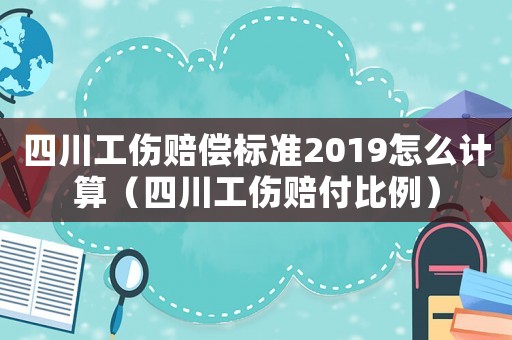 四川工傷賠償標準2019怎么計算（四川工傷賠付比例）