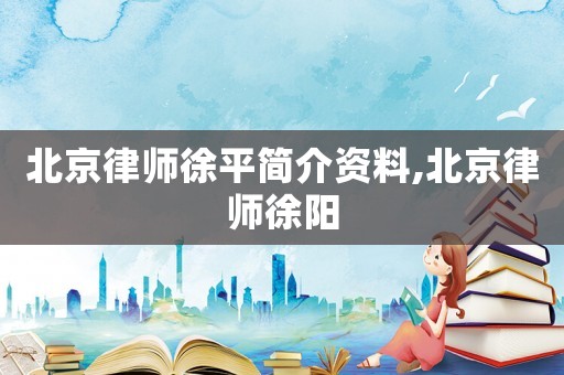 北京律師徐平簡介資料,北京律師徐陽