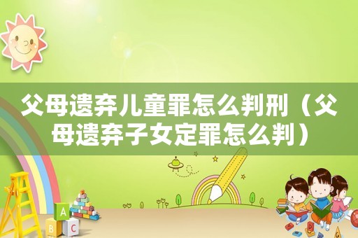 父母遺棄兒童罪怎么判刑（父母遺棄子女定罪怎么判）