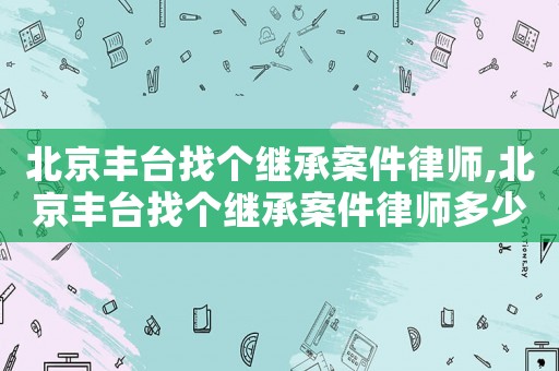 北京豐臺找個繼承案件律師,北京豐臺找個繼承案件律師多少錢