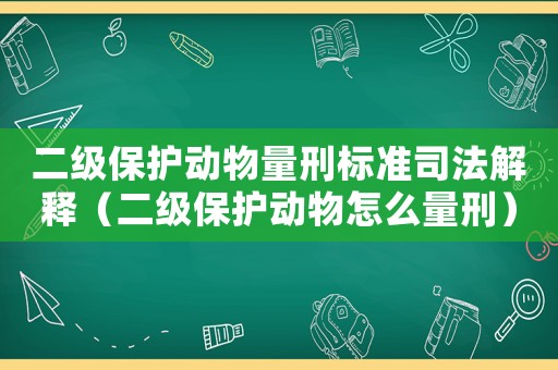 二級保護動物量刑標準司法解釋（二級保護動物怎么量刑）