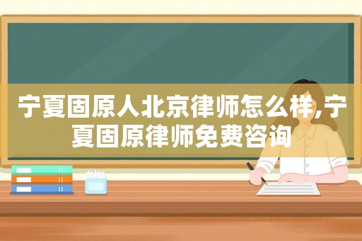 寧夏固原人北京律師怎么樣,寧夏固原律師免費咨詢