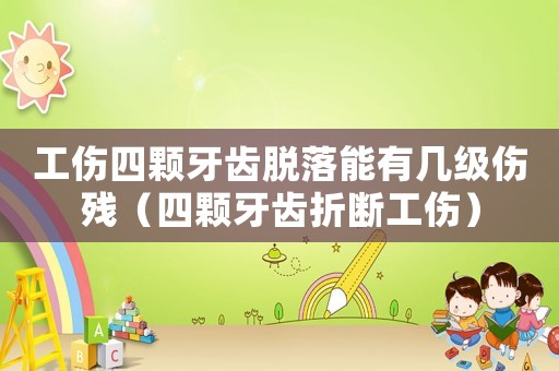 工傷四顆牙齒脫落能有幾級傷殘（四顆牙齒折斷工傷）