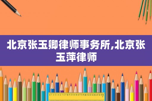 北京張玉卿律師事務(wù)所,北京張玉萍律師