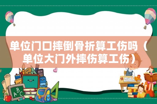單位門口摔倒骨折算工傷嗎（單位大門外摔傷算工傷）
