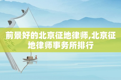 前景好的北京征地律師,北京征地律師事務所排行
