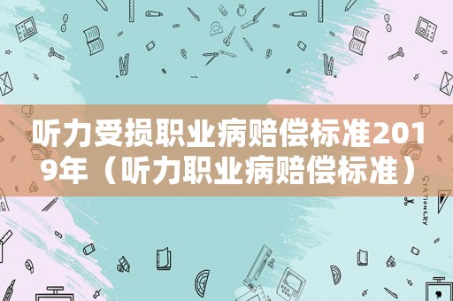 聽力受損職業(yè)病賠償標(biāo)準(zhǔn)2019年（聽力職業(yè)病賠償標(biāo)準(zhǔn)）