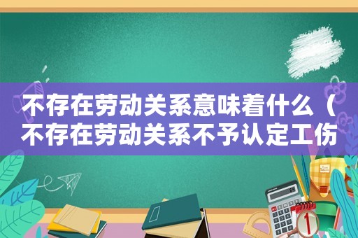 不存在勞動關(guān)系意味著什么（不存在勞動關(guān)系不予認定工傷）