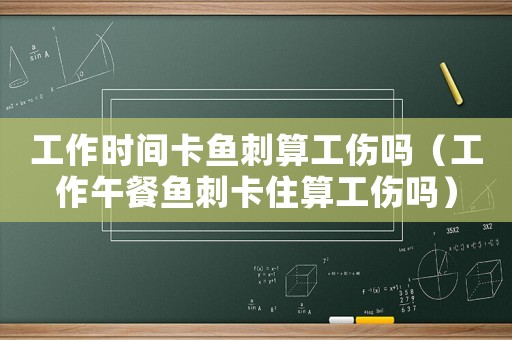 工作時間卡魚刺算工傷嗎（工作午餐魚刺卡住算工傷嗎）