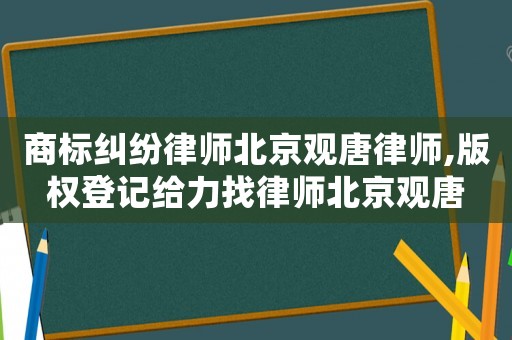 商標糾紛律師北京觀唐律師,版權登記給力找律師北京觀唐