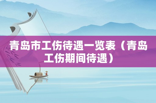 青島市工傷待遇一覽表（青島工傷期間待遇）