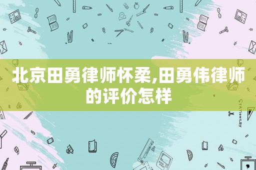 北京田勇律師懷柔,田勇偉律師的評價怎樣