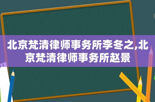 北京梵清律師事務所李冬之,北京梵清律師事務所趙景
