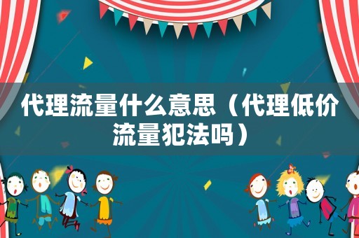 代理流量什么意思（代理低價流量犯法嗎）